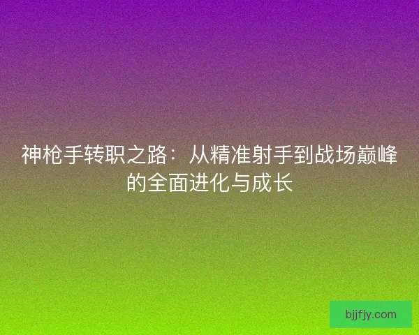 神枪手转职之路：从精准射手到战场巅峰的全面进化与成长