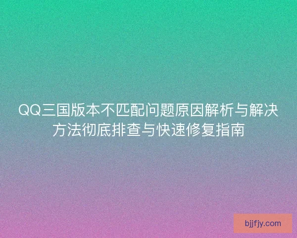 QQ三国版本不匹配问题原因解析与解决方法彻底排查与快速修复指南