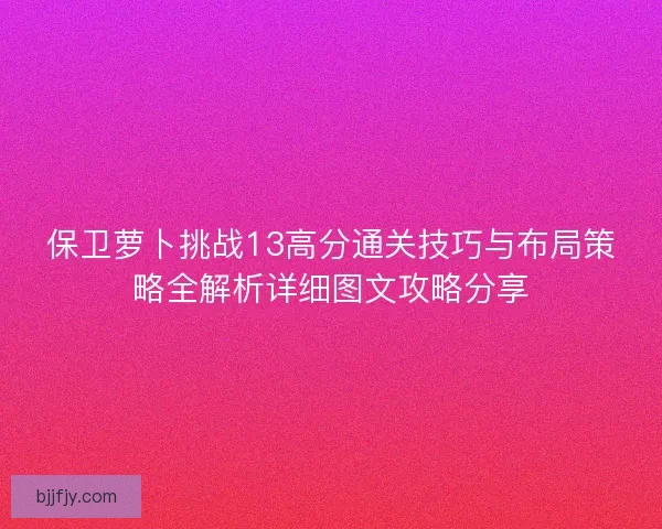 保卫萝卜挑战13高分通关技巧与布局策略全解析详细图文攻略分享