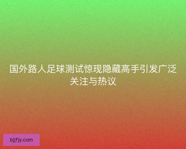 国外路人足球测试惊现隐藏高手引发广泛关注与热议