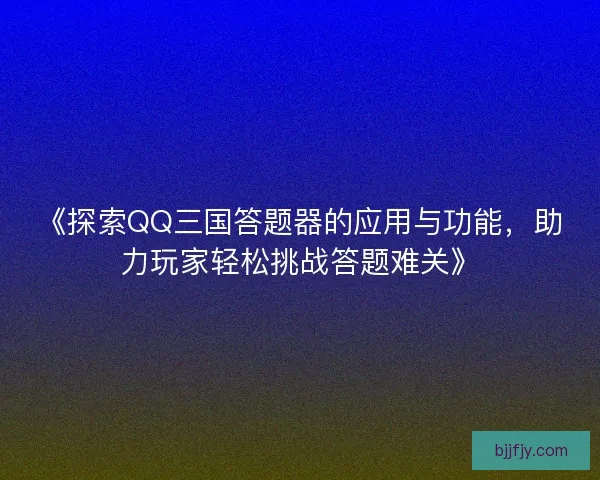 《探索QQ三国答题器的应用与功能，助力玩家轻松挑战答题难关》