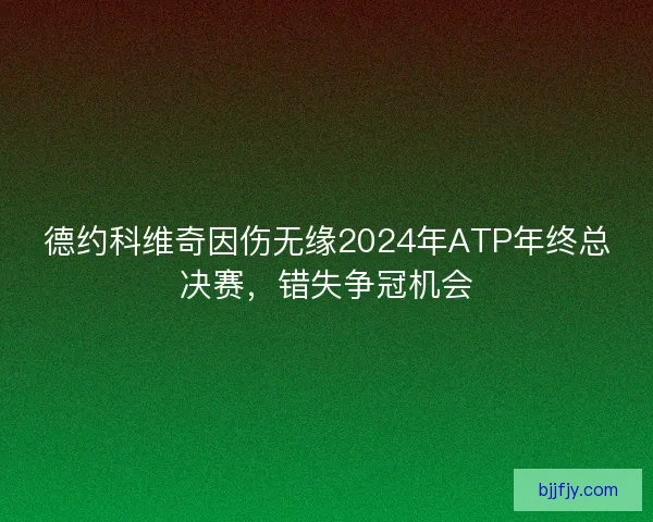 德约科维奇因伤无缘2024年ATP年终总决赛，错失争冠机会