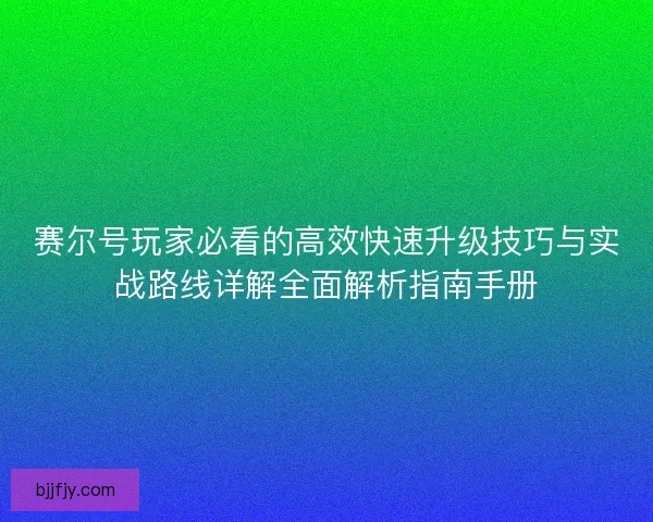 赛尔号玩家必看的高效快速升级技巧与实战路线详解全面解析指南手册